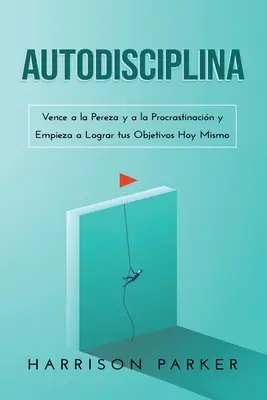 Autodyscyplina: Vence a la Pereza y a la Procrastinacin y Empieza a Lograr tus Objetivos Hoy Mismo (Spanish Edition) - Autodisciplina: Vence a la Pereza y a la Procrastinacin y Empieza a Lograr tus Objetivos Hoy Mismo (Spanish Edition)