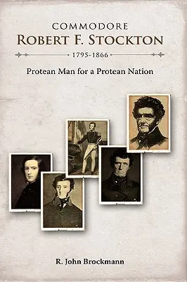 Komodor Robert F. Stockton, 1795-1866: Protean Man for a Protean Nation - Commodore Robert F. Stockton, 1795-1866: Protean Man for a Protean Nation