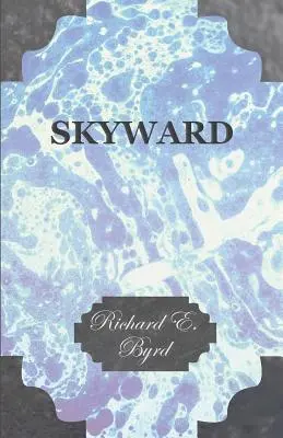 Skyward - Man's Mastery of the Air as Shown by the Brilliant Flights of the America's Leading Air Explorer, His Life, His Thrilling Adventures, His North - Skyward - Man's Mastery of the Air as Shown by the Brilliant Flights of America's Leading Air Explorer, His Life, His Thrilling Adventures, His North