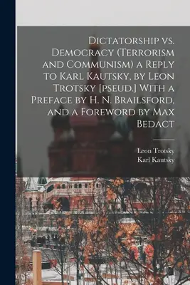 Dictatorship vs. Democracy (Terrorism and Communism) a Reply to Karl Kautsky, by Leon Trocki [pseud.] With a Preface by H. N. Brailsford, and a Forew - Dictatorship vs. Democracy (Terrorism and Communism) a Reply to Karl Kautsky, by Leon Trotsky [pseud.] With a Preface by H. N. Brailsford, and a Forew