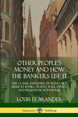 Pieniądze innych ludzi i ich wykorzystanie przez bankierów: The Classic Exposure of Monetary Abuse by Banks, Trusts, Wall Street, and Predator Monopolies (Klasyczne ujawnienie nadużyć monetarnych przez banki, trusty, Wall Street i drapieżne monopole) - Other People's Money and How the Bankers Use It: The Classic Exposure of Monetary Abuse by Banks, Trusts, Wall Street, and Predator Monopolies