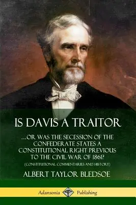 Is Davis a Traitor: ...Or Was the Secession of the Confederate States a Constitutional Right prior to the Civil War of 1861? (Constitut - Is Davis a Traitor: ...Or Was the Secession of the Confederate States a Constitutional Right Previous to the Civil War of 1861? (Constitut