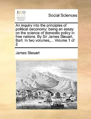 Badanie zasad ekonomii politycznej: esej na temat nauki o polityce wewnętrznej w wolnych narodach. Autor: Sir James Steuart, Bart. W - An inquiry into the principles of political oeconomy: being an essay on the science of domestic policy in free nations. By Sir James Steuart, Bart. In