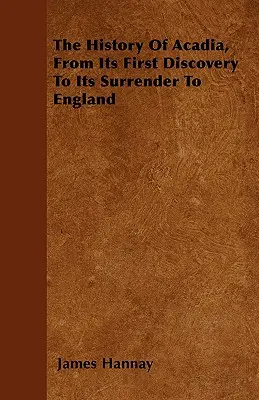 Historia Akadii, od jej pierwszego odkrycia do poddania się Anglii - The History Of Acadia, From Its First Discovery To Its Surrender To England