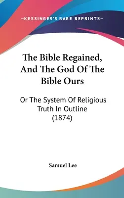 Biblia odzyskana, a Bóg Biblii nasz: Albo system prawdy religijnej w zarysie (1874) - The Bible Regained, And The God Of The Bible Ours: Or The System Of Religious Truth In Outline (1874)