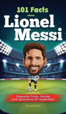 101 faktów o Lionelu Messim - Niezbędne ciekawostki, historie i pytania dla super fanów - 101 Facts About Lionel Messi - Essential Trivia, Stories, and Questions for Super Fans