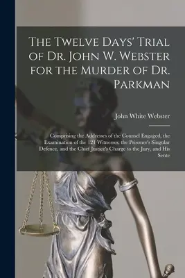 Dwunastodniowy proces doktora Johna W. Webstera za zabójstwo doktora Parkmana: w tym przemówienia zaangażowanych obrońców, przesłuchanie 1 - The Twelve Days' Trial of Dr. John W. Webster for the Murder of Dr. Parkman: Comprising the Addresses of the Counsel Engaged, the Examination of the 1
