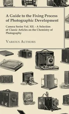 A Guide to the Fixing Process of Photographic Development - Camera Series Vol. XII. - Wybór klasycznych artykułów na temat chemii fotografii. - A Guide to the Fixing Process of Photographic Development - Camera Series Vol. XII. - A Selection of Classic Articles on the Chemistry of Photograph