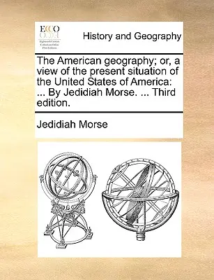 Amerykańska geografia; lub pogląd na obecną sytuację Stanów Zjednoczonych Ameryki: ... Przez Jedidiah Morse. ... Trzecie wydanie. - The American geography; or, a view of the present situation of the United States of America: ... By Jedidiah Morse. ... Third edition.