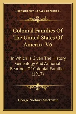Colonial Families of the United States of America V6: W którym podano historię, genealogię i oznaki herbowe rodzin kolonialnych - Colonial Families Of The United States Of America V6: In Which Is Given The History, Genealogy And Armorial Bearings Of Colonial Families
