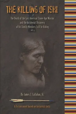 The Killing of Ishi: Śmierć ostatniego amerykańskiego wojownika z epoki kamienia łupanego i przypadkowe odkrycie ukrywających się członków jego rodziny - The Killing of Ishi: The Death of the Last American Stone-Age Warrior and the Accidental Discovery of his Family Members Still in Hiding