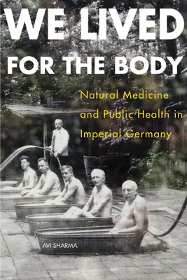 Żyliśmy dla ciała: medycyna naturalna i zdrowie publiczne w cesarskich Niemczech - We Lived for the Body: Natural Medicine and Public Health in Imperial Germany