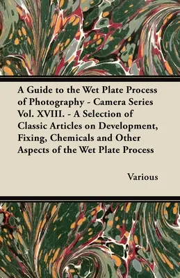 A Guide to the Wet Plate Process of Photography - Camera Series Vol. XVIII. - Wybór klasycznych artykułów na temat wywoływania, utrwalania, środków chemicznych i - A Guide to the Wet Plate Process of Photography - Camera Series Vol. XVIII. - A Selection of Classic Articles on Development, Fixing, Chemicals and