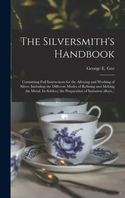 Podręcznik srebrnika: Zawierający pełne instrukcje dotyczące stopowania i obróbki srebra, w tym różnych metod rafinacji i topienia. - The Silversmith's Handbook: Containing Full Instructions for the Alloying and Working of Silver, Including the Different Modes of Refining and Mel