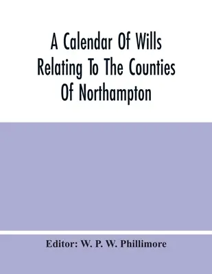 Kalendarz testamentów odnoszących się do hrabstw Northampton i Rutland udowodnionych w sądzie archidiakona Northampton, od 1510 do 1652 r. - A Calendar Of Wills Relating To The Counties Of Northampton And Rutland Proved In The Court Of The Archdeacon Of Northampton, 1510 To 1652