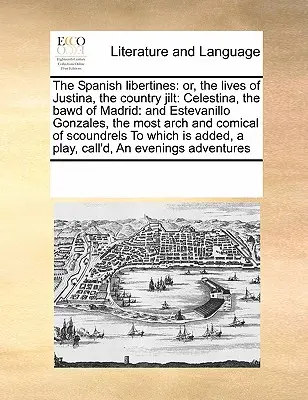 Hiszpańskie libertyny: albo życie Justyny, wiejskiej dziewki: Celestiny, sprośnicy z Madrytu: i Estevanillo Gonzalesa, najbardziej arcy i - The Spanish libertines: or, the lives of Justina, the country jilt: Celestina, the bawd of Madrid: and Estevanillo Gonzales, the most arch and