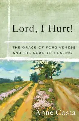 Lord, I Hurt!: Łaska przebaczenia i droga do uzdrowienia - Lord, I Hurt!: The Grace of Forgiveness and the Road to Healing