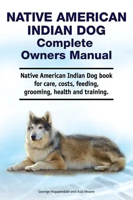 Native American Indian Dog Kompletna instrukcja obsługi. Książka o pielęgnacji, kosztach, karmieniu, pielęgnacji, zdrowiu i szkoleniu psów indiańskich. - Native American Indian Dog Complete Owners Manual. Native American Indian Dog book for care, costs, feeding, grooming, health and training.