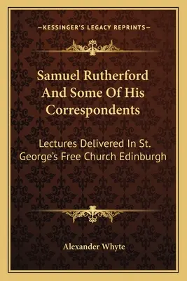 Samuel Rutherford i niektórzy z jego korespondentów: Wykłady wygłoszone w wolnym kościele św. Jerzego w Edynburgu - Samuel Rutherford And Some Of His Correspondents: Lectures Delivered In St. George's Free Church Edinburgh