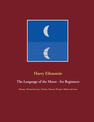 Język Księżyca - dla początkujących: Sny, podróże przez sny, wizje, znaki, obrazy, mity i wiele więcej - The Language of the Moon - for Beginners: Dreams, Dream Journeys, Visions, Omens, Pictures, Myths and more