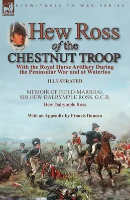 Hew Ross z oddziału kasztanów: Z Królewską Artylerią Konną podczas wojny półwyspowej i pod Waterloo: Wspomnienia Marszałka Polowego Sir Hew Dalrymple Ro - Hew Ross of the Chestnut Troop: With the Royal Horse Artillery During the Peninsular War and at Waterloo: Memoir of Field-Marshal Sir Hew Dalrymple Ro