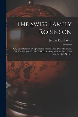 The Swiss Family Robinson: Or, Adventures of a Shipwrecked Family On a Desolate Island. New, Unabridged Tr. [By W.H.D. Adams]. With an Intr. From