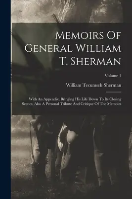 Memoirs Of General William T. Sherman: With an Appendix, Bringing His Life Down To Its Closing Scenes, Also A Personal Tribute And Critique of the Mem - Memoirs Of General William T. Sherman: With An Appendix, Bringing His Life Down To Its Closing Scenes, Also A Personal Tribute And Critique Of The Mem