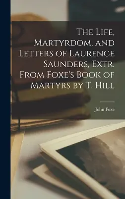 The Life, Martyrdom, and Letters of Laurence Saunders, Extr. Z Księgi Męczenników Foxe'a autorstwa T. Hilla - The Life, Martyrdom, and Letters of Laurence Saunders, Extr. From Foxe's Book of Martyrs by T. Hill