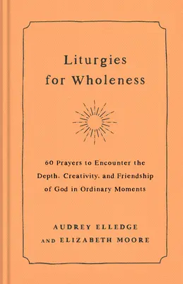 Liturgies for Wholeness: 60 modlitw, aby spotkać głębię, kreatywność i przyjaźń Boga w zwykłych chwilach - Liturgies for Wholeness: 60 Prayers to Encounter the Depth, Creativity, and Friendship of God in Ordinary Moments