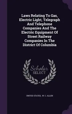 Laws Relating to Gas, Electric Light, Telegraph and Telephone Companies and the Electric Equipment of Street Railway Companies in the District of Colu - Laws Relating To Gas, Electric Light, Telegraph And Telephone Companies And The Electric Equipment Of Street Railway Companies In The District Of Colu