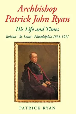 Arcybiskup Patrick John Ryan Jego życie i czasy: Irlandia - St. Louis - Filadelfia 1831-1911 - Archbishop Patrick John Ryan His Life and Times: Ireland - St. Louis - Philadelphia 1831-1911