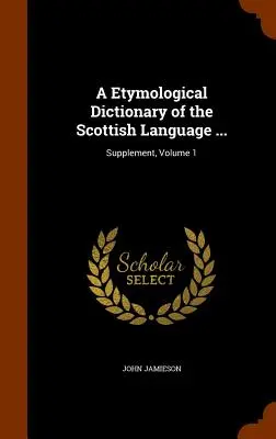 Słownik etymologiczny języka szkockiego ...: Supplement, Volume 1 - A Etymological Dictionary of the Scottish Language ...: Supplement, Volume 1