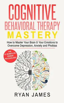 Terapia poznawczo-behawioralna: Mastery- How to Master Your Brain & Your Emotions to Overcome Depression, Anxiety and Phobias (Cognitive Behavioral Th - Cognitive Behavioral Therapy: Mastery- How to Master Your Brain & Your Emotions to Overcome Depression, Anxiety and Phobias (Cognitive Behavioral Th