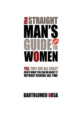 Przewodnik prostego mężczyzny po kobietach: Tak, wszystkie są szalone - oto co możesz z tym zrobić, nie ryzykując więzienia - The Straight Man's Guide to Women: Yes, They Are All Crazy - Here's What You Can Do About It Without Risking Jail Time