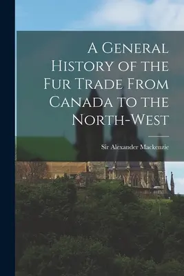 Ogólna historia handlu futrami z Kanady na północny zachód [mikroforma] - A General History of the Fur Trade From Canada to the North-west [microform]