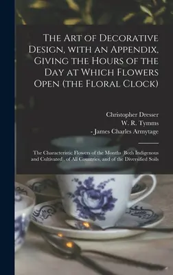 The Art of Decorative Design, With an Appendix, giving the Hours of the Day at Which Flowers Open (the Floral Clock); the Characteristic Flowers of the - The Art of Decorative Design, With an Appendix, Giving the Hours of the Day at Which Flowers Open (the Floral Clock); the Characteristic Flowers of th