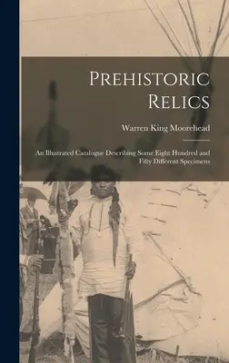 Prehistoryczne relikty; ilustrowany katalog opisujący około ośmiuset pięćdziesięciu różnych okazów - Prehistoric Relics; an Illustrated Catalogue Describing Some Eight Hundred and Fifty Different Specimens