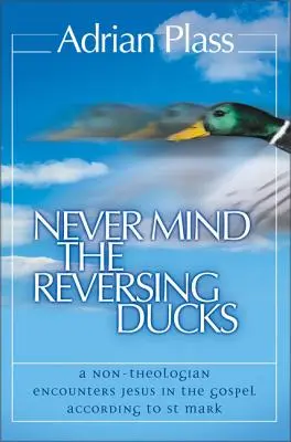 Nie zważając na odwracające się kaczki: Nie-teolog spotyka Jezusa w Ewangelii według św. Marka - Never Mind the Reversing Ducks: A Non-Theologian Encounters Jesus in the Gospel According to St Mark