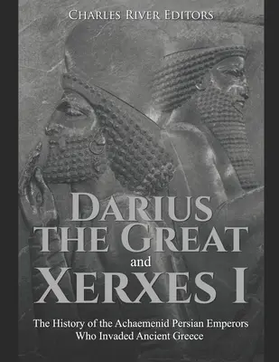 Dariusz Wielki i Kserkses I: Historia achemenidzkich cesarzy perskich, którzy najechali starożytną Grecję - Darius the Great and Xerxes I: The History of the Achaemenid Persian Emperors Who Invaded Ancient Greece