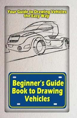 Przewodnik dla początkujących po rysowaniu pojazdów: Twój przewodnik po łatwym rysowaniu pojazdów - Beginners Guide Book to Drawing Vehicles: Your Guide to Drawing Vehicles the Easy Way