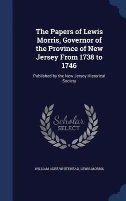 Dokumenty Lewisa Morrisa, gubernatora prowincji New Jersey w latach 1738-1746: opublikowane przez Towarzystwo Historyczne New Jersey - The Papers of Lewis Morris, Governor of the Province of New Jersey From 1738 to 1746: Published by the New Jersey Historical Society