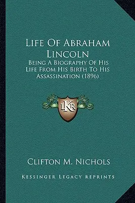 Life of Abraham Lincoln: Being a Biography of His Life from His Birth to His Assassinbeing a Biography of His Life from His Birth to His Assassin