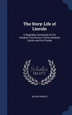 The Story-Life of Lincoln: Biografia złożona z pięciuset prawdziwych historii opowiedzianych przez Abrahama Lincolna i jego przyjaciół - The Story-Life of Lincoln: A Biography Composed of Five Hundred True Stories Told by Abraham Lincoln and His Friends