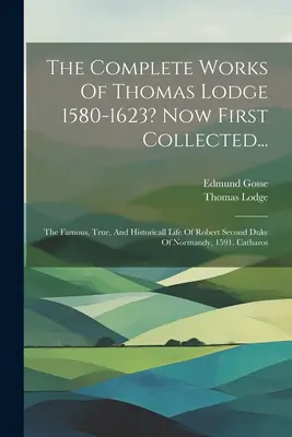 The Complete Works Of Thomas Lodge 1580-1623? Teraz po raz pierwszy zebrane...: Słynne, prawdziwe i historyczne życie Roberta, drugiego księcia Normandii, 1591. - The Complete Works Of Thomas Lodge 1580-1623? Now First Collected...: The Famous, True, And Historicall Life Of Robert Second Duke Of Normandy, 1591.