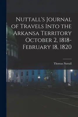 Nuttall's Journal of Travels Into the Arkansa Territory 2 października 1818 r. - 18 lutego 1820 r. - Nuttall's Journal of Travels Into the Arkansa Territory October 2, 1818-February 18, 1820