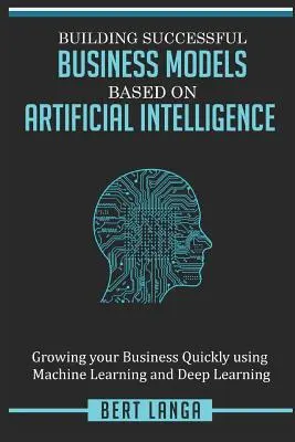 Budowanie skutecznych modeli biznesowych opartych na sztucznej inteligencji: Szybki rozwój firmy dzięki uczeniu maszynowemu i uczeniu głębokiemu - Building Successful Business Models based on Artificial Intelligence: Growing your Business Quickly using Machine Learning and Deep Learning