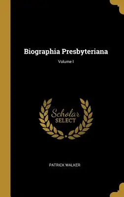 Biographia Presbyteriana; Tom I - Biographia Presbyteriana; Volume I