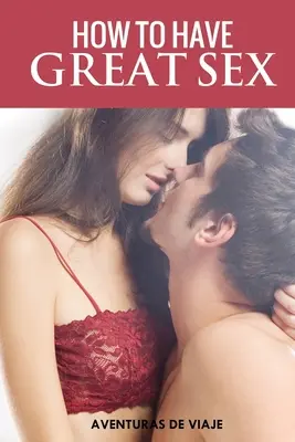 Jak uprawiać wspaniały seks: Kompletny przewodnik po kochaniu się i oszałamiającym seksie - How To Have Great Sex: A Complete Guide on Making Love and Mind-Blowing Sex