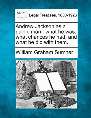 Andrew Jackson jako człowiek publiczny: Kim był, jakie miał szanse i co z nimi zrobił. - Andrew Jackson as a Public Man: What He Was, What Chances He Had, and What He Did with Them.