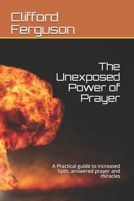 Unexposed Power of Prayer: Praktyczny przewodnik po zwiększonej wierze, wysłuchanej modlitwie i cudach - Unexposed Power of Prayer: A Practical guide to increased faith, answered prayer and miracles